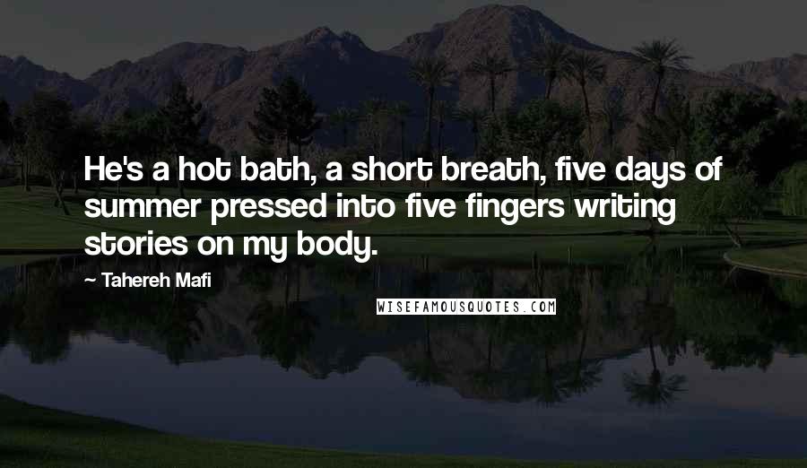 Tahereh Mafi Quotes: He's a hot bath, a short breath, five days of summer pressed into five fingers writing stories on my body.