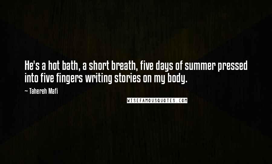 Tahereh Mafi Quotes: He's a hot bath, a short breath, five days of summer pressed into five fingers writing stories on my body.