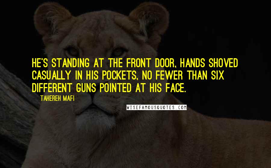 Tahereh Mafi Quotes: He's standing at the front door, hands shoved casually in his pockets, no fewer than six different guns pointed at his face.