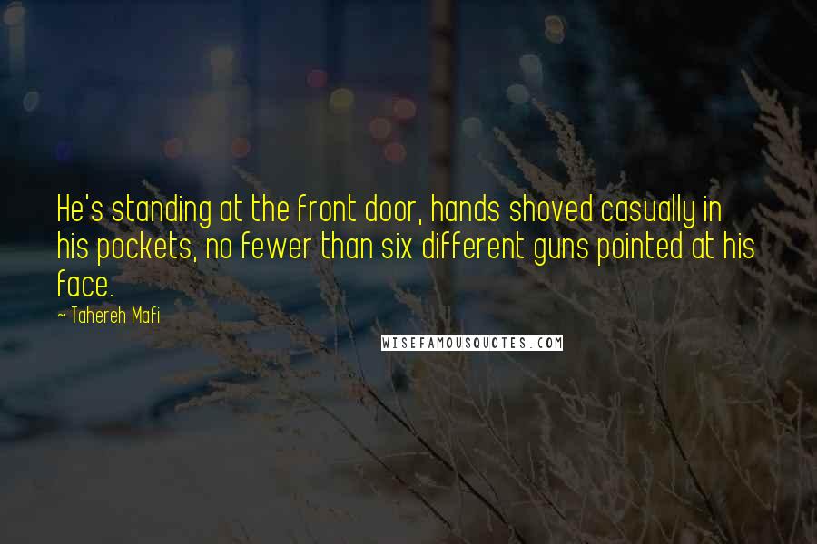 Tahereh Mafi Quotes: He's standing at the front door, hands shoved casually in his pockets, no fewer than six different guns pointed at his face.