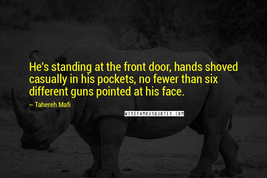 Tahereh Mafi Quotes: He's standing at the front door, hands shoved casually in his pockets, no fewer than six different guns pointed at his face.