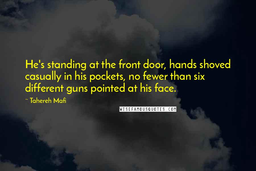 Tahereh Mafi Quotes: He's standing at the front door, hands shoved casually in his pockets, no fewer than six different guns pointed at his face.