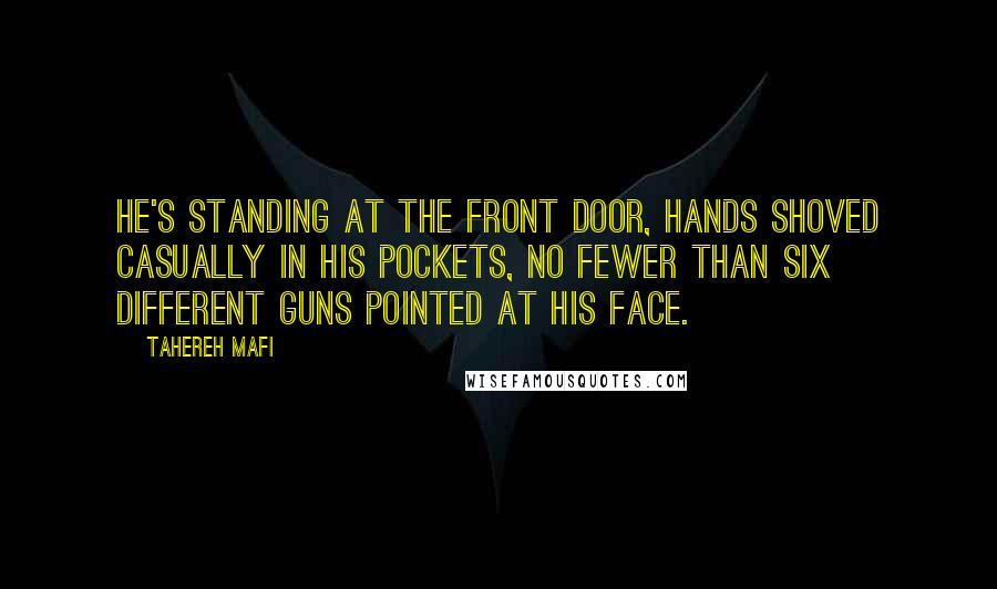 Tahereh Mafi Quotes: He's standing at the front door, hands shoved casually in his pockets, no fewer than six different guns pointed at his face.