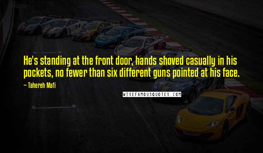 Tahereh Mafi Quotes: He's standing at the front door, hands shoved casually in his pockets, no fewer than six different guns pointed at his face.