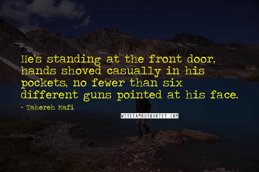 Tahereh Mafi Quotes: He's standing at the front door, hands shoved casually in his pockets, no fewer than six different guns pointed at his face.