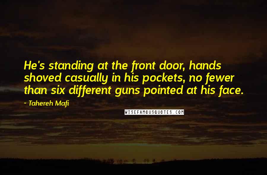 Tahereh Mafi Quotes: He's standing at the front door, hands shoved casually in his pockets, no fewer than six different guns pointed at his face.