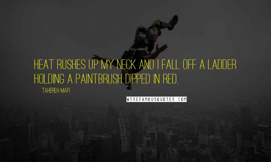 Tahereh Mafi Quotes: Heat rushes up my neck and I fall off a ladder holding a paintbrush dipped in red.
