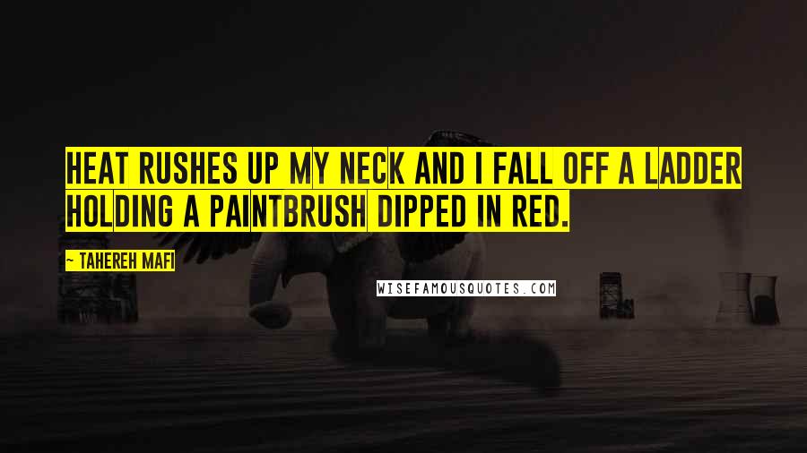 Tahereh Mafi Quotes: Heat rushes up my neck and I fall off a ladder holding a paintbrush dipped in red.