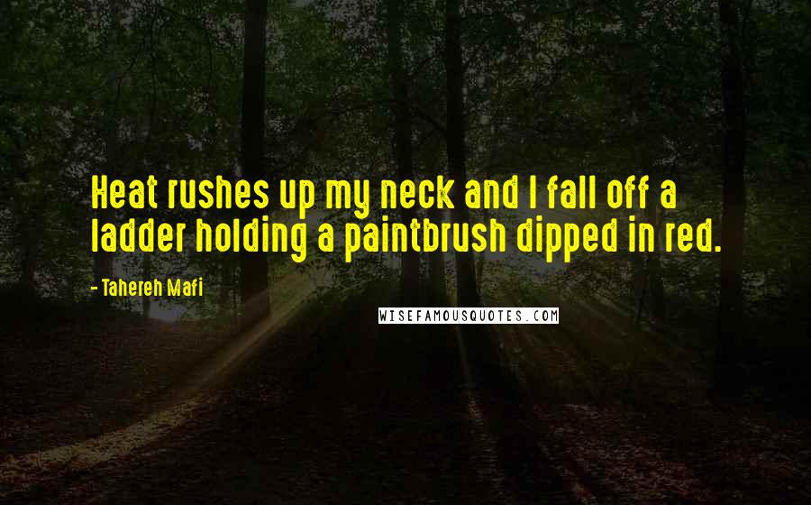 Tahereh Mafi Quotes: Heat rushes up my neck and I fall off a ladder holding a paintbrush dipped in red.
