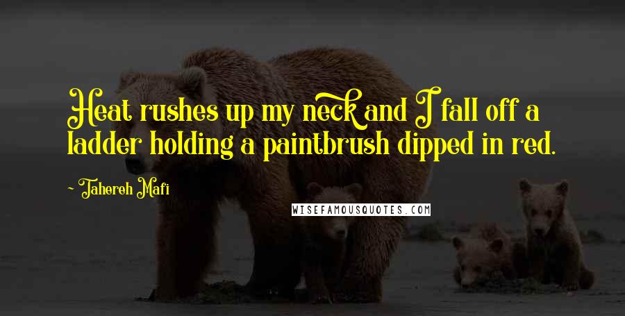 Tahereh Mafi Quotes: Heat rushes up my neck and I fall off a ladder holding a paintbrush dipped in red.