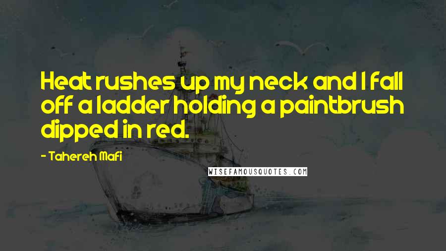 Tahereh Mafi Quotes: Heat rushes up my neck and I fall off a ladder holding a paintbrush dipped in red.