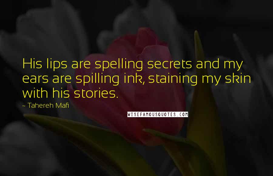 Tahereh Mafi Quotes: His lips are spelling secrets and my ears are spilling ink, staining my skin with his stories.