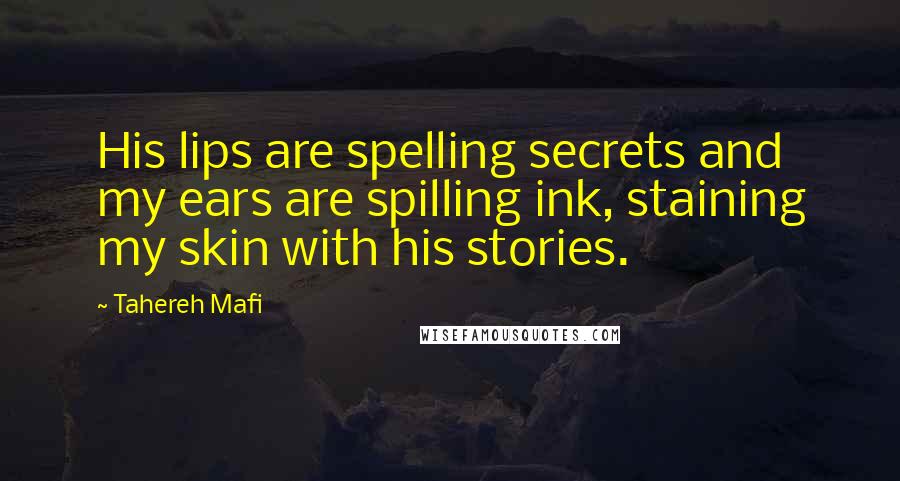 Tahereh Mafi Quotes: His lips are spelling secrets and my ears are spilling ink, staining my skin with his stories.