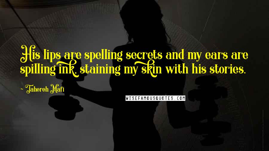 Tahereh Mafi Quotes: His lips are spelling secrets and my ears are spilling ink, staining my skin with his stories.