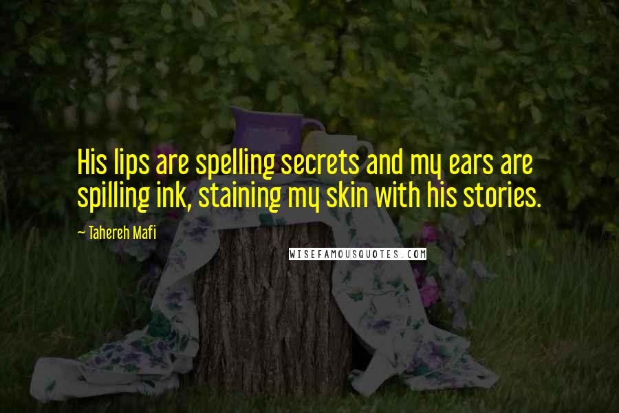 Tahereh Mafi Quotes: His lips are spelling secrets and my ears are spilling ink, staining my skin with his stories.