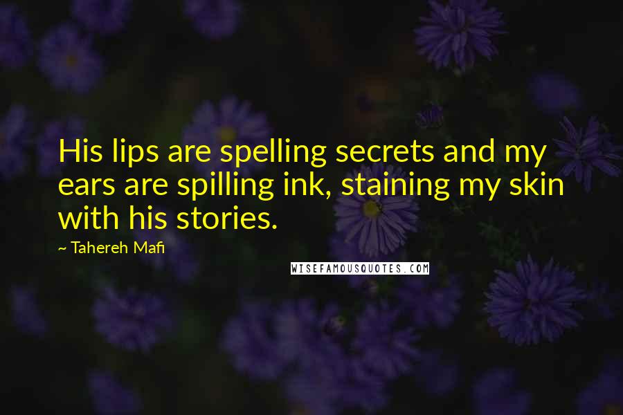 Tahereh Mafi Quotes: His lips are spelling secrets and my ears are spilling ink, staining my skin with his stories.