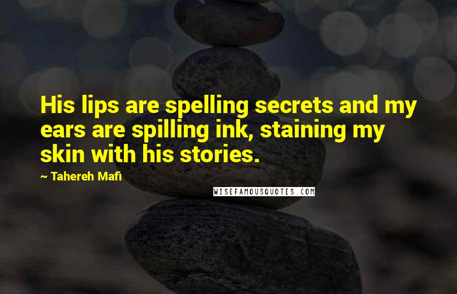 Tahereh Mafi Quotes: His lips are spelling secrets and my ears are spilling ink, staining my skin with his stories.