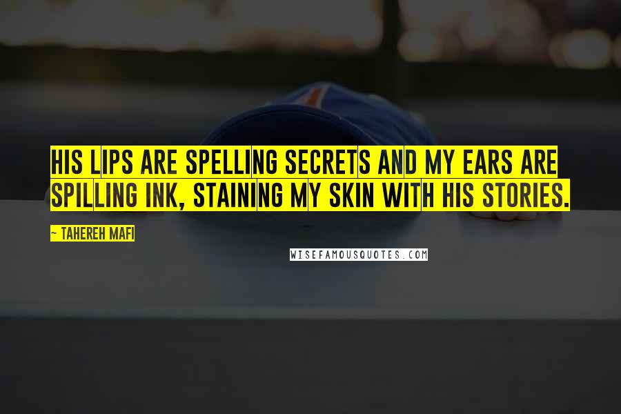 Tahereh Mafi Quotes: His lips are spelling secrets and my ears are spilling ink, staining my skin with his stories.