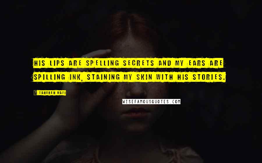 Tahereh Mafi Quotes: His lips are spelling secrets and my ears are spilling ink, staining my skin with his stories.