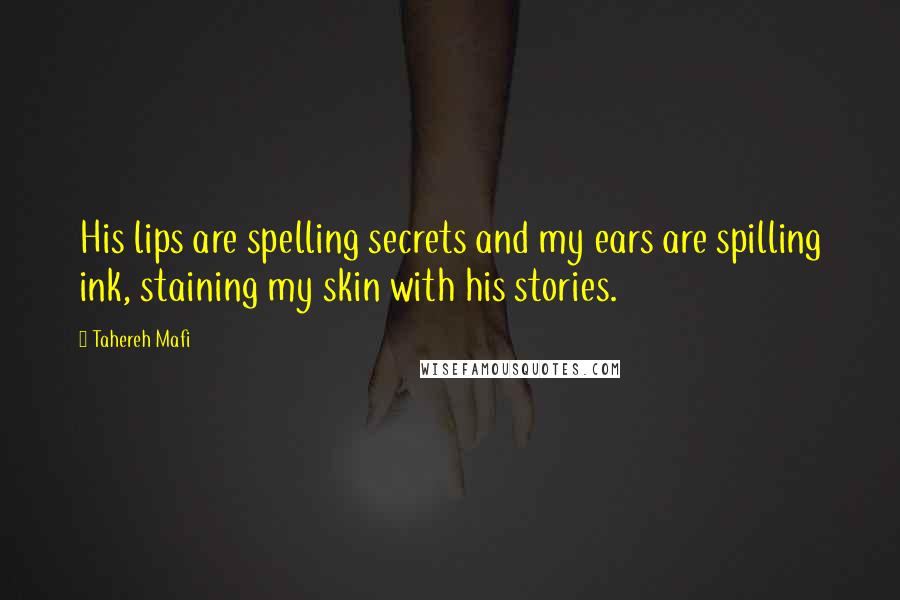 Tahereh Mafi Quotes: His lips are spelling secrets and my ears are spilling ink, staining my skin with his stories.