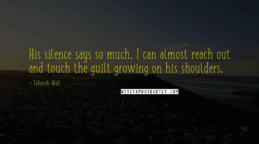 Tahereh Mafi Quotes: His silence says so much. I can almost reach out and touch the guilt growing on his shoulders.