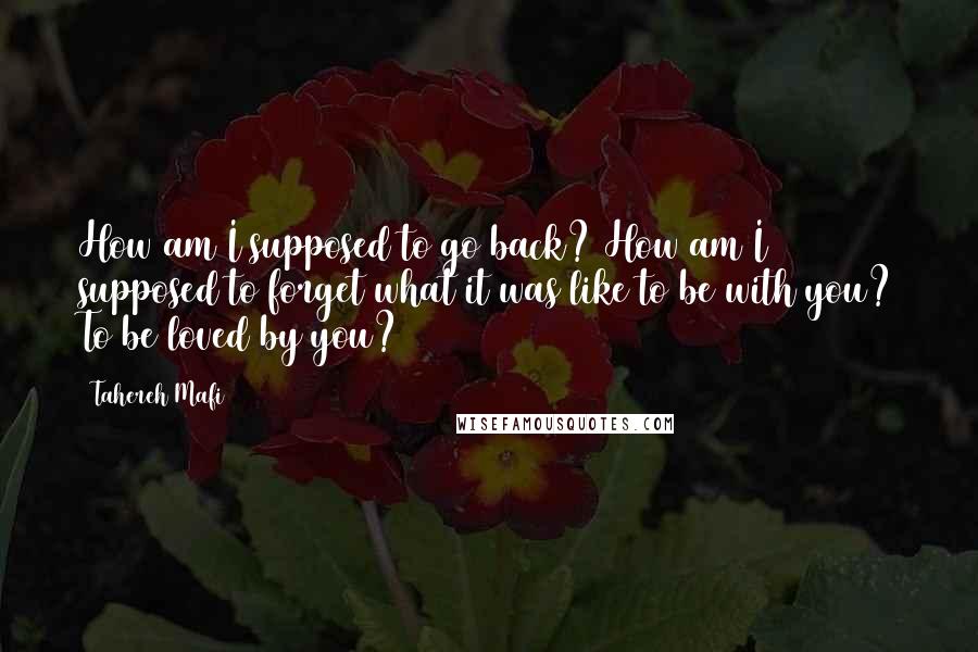 Tahereh Mafi Quotes: How am I supposed to go back? How am I supposed to forget what it was like to be with you? To be loved by you?