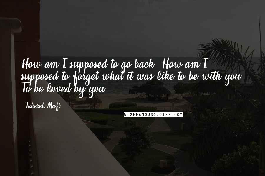 Tahereh Mafi Quotes: How am I supposed to go back? How am I supposed to forget what it was like to be with you? To be loved by you?