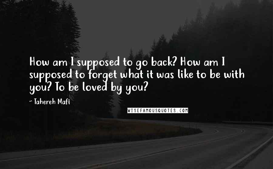 Tahereh Mafi Quotes: How am I supposed to go back? How am I supposed to forget what it was like to be with you? To be loved by you?