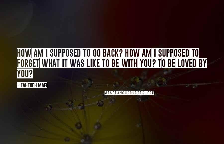 Tahereh Mafi Quotes: How am I supposed to go back? How am I supposed to forget what it was like to be with you? To be loved by you?