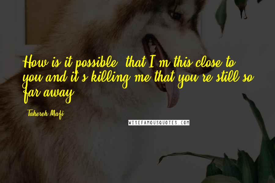 Tahereh Mafi Quotes: How is it possible, that I'm this close to you and it's killing me that you're still so far away?