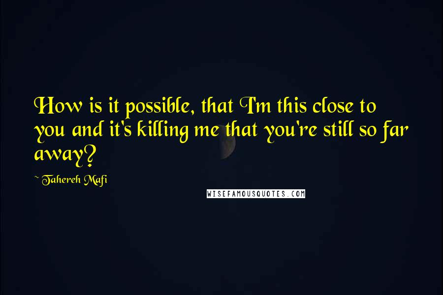 Tahereh Mafi Quotes: How is it possible, that I'm this close to you and it's killing me that you're still so far away?