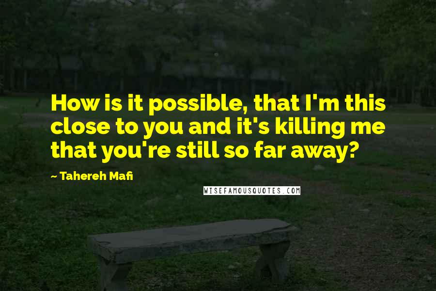 Tahereh Mafi Quotes: How is it possible, that I'm this close to you and it's killing me that you're still so far away?