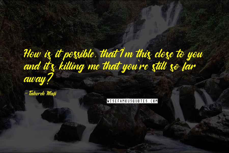 Tahereh Mafi Quotes: How is it possible, that I'm this close to you and it's killing me that you're still so far away?