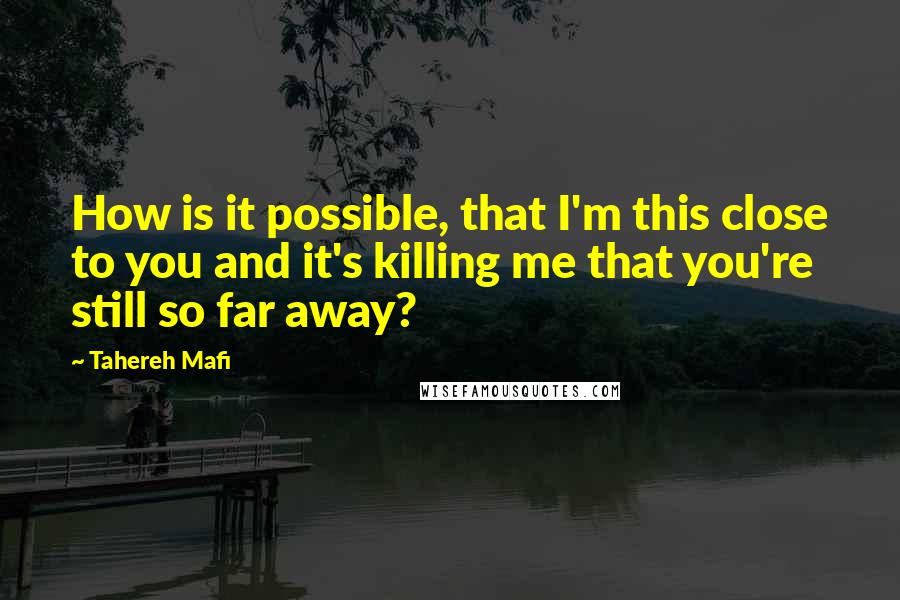 Tahereh Mafi Quotes: How is it possible, that I'm this close to you and it's killing me that you're still so far away?