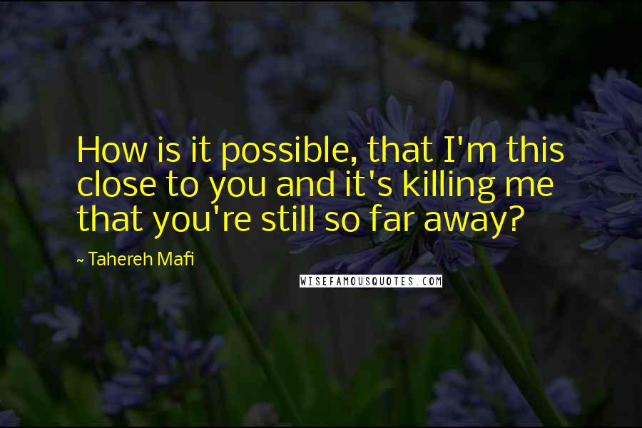 Tahereh Mafi Quotes: How is it possible, that I'm this close to you and it's killing me that you're still so far away?