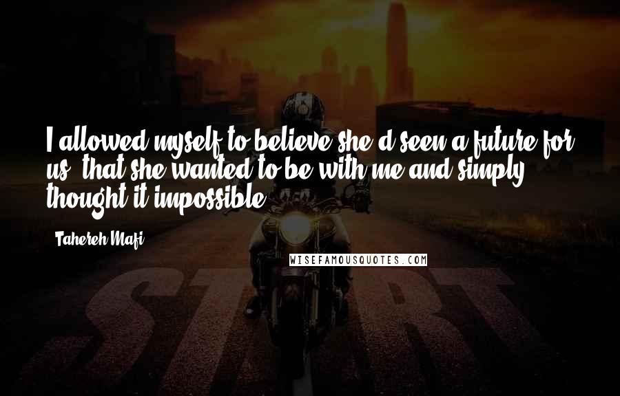 Tahereh Mafi Quotes: I allowed myself to believe she'd seen a future for us; that she wanted to be with me and simply thought it impossible.