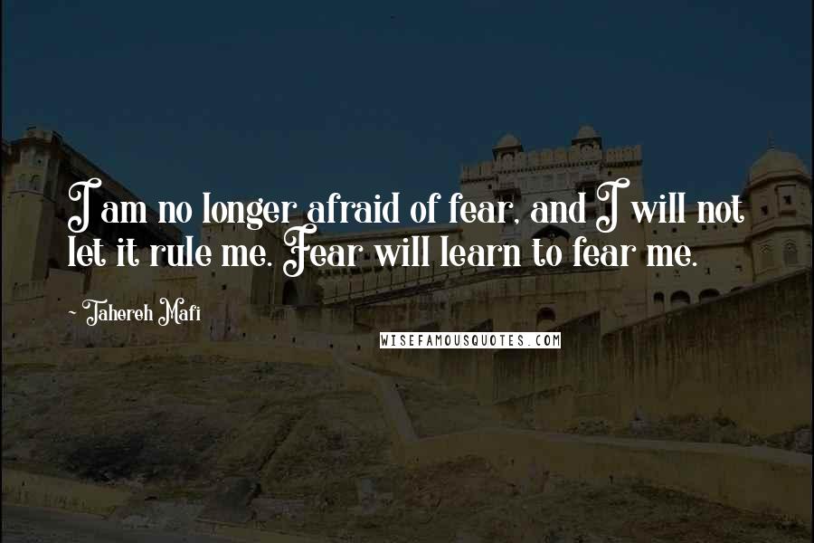 Tahereh Mafi Quotes: I am no longer afraid of fear, and I will not let it rule me. Fear will learn to fear me.