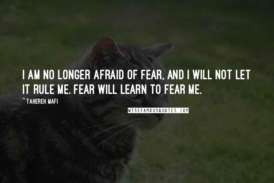 Tahereh Mafi Quotes: I am no longer afraid of fear, and I will not let it rule me. Fear will learn to fear me.