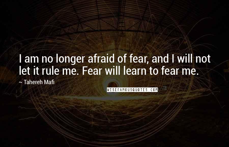 Tahereh Mafi Quotes: I am no longer afraid of fear, and I will not let it rule me. Fear will learn to fear me.