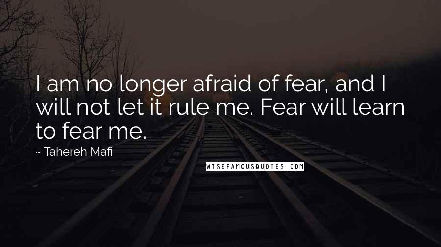 Tahereh Mafi Quotes: I am no longer afraid of fear, and I will not let it rule me. Fear will learn to fear me.