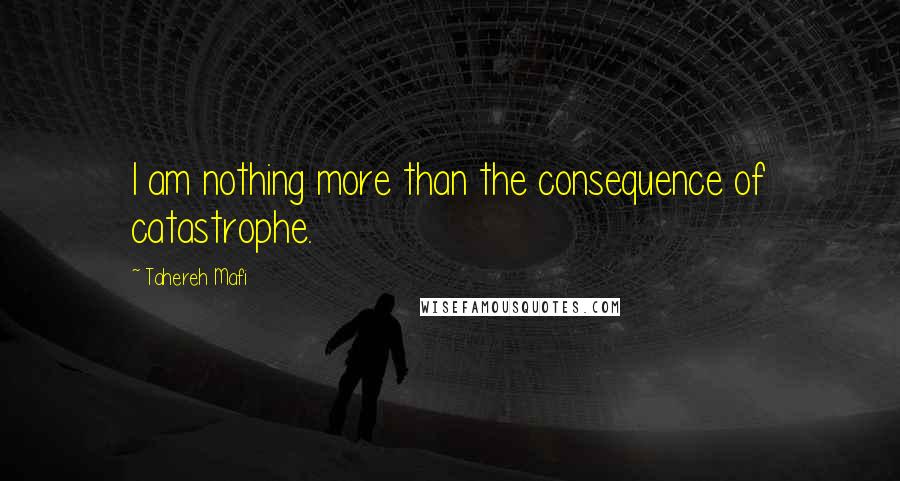 Tahereh Mafi Quotes: I am nothing more than the consequence of catastrophe.