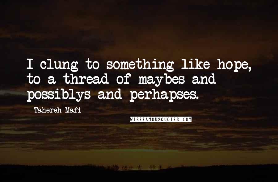 Tahereh Mafi Quotes: I clung to something like hope, to a thread of maybes and possiblys and perhapses.