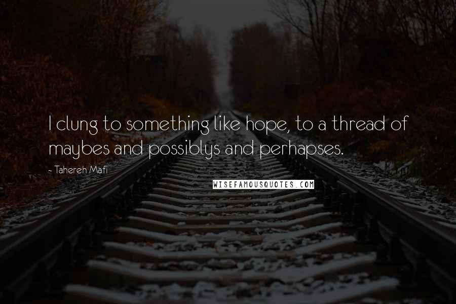 Tahereh Mafi Quotes: I clung to something like hope, to a thread of maybes and possiblys and perhapses.