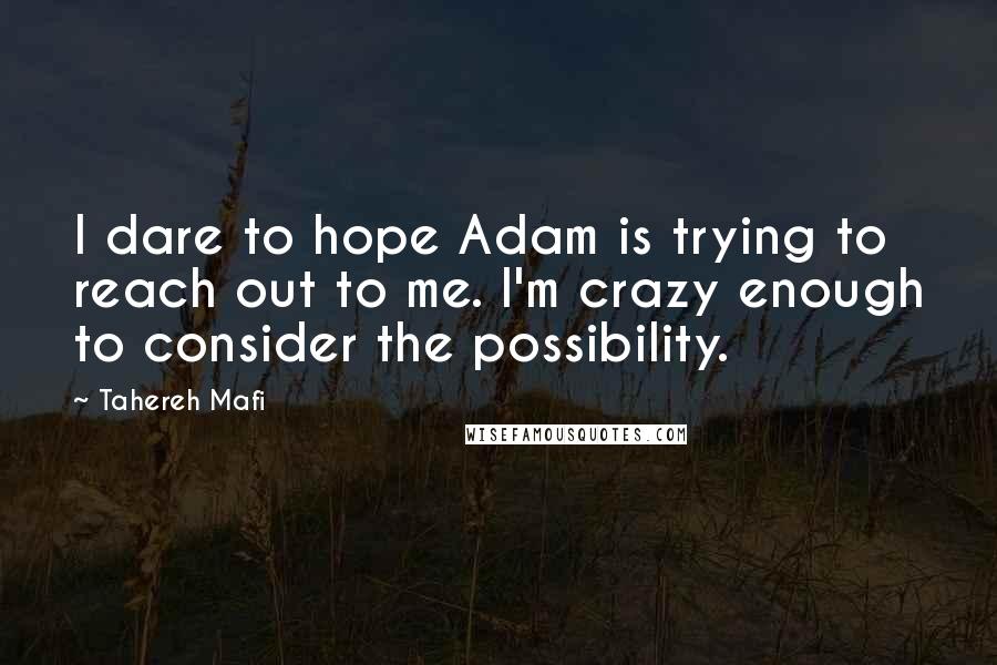 Tahereh Mafi Quotes: I dare to hope Adam is trying to reach out to me. I'm crazy enough to consider the possibility.