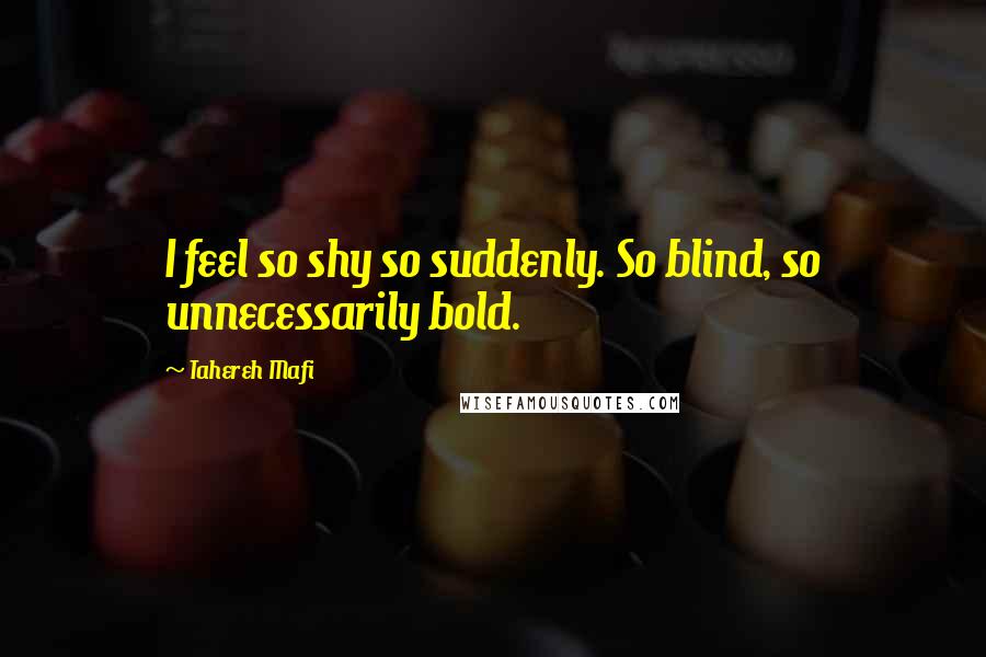 Tahereh Mafi Quotes: I feel so shy so suddenly. So blind, so unnecessarily bold.