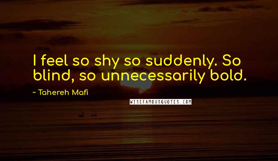 Tahereh Mafi Quotes: I feel so shy so suddenly. So blind, so unnecessarily bold.