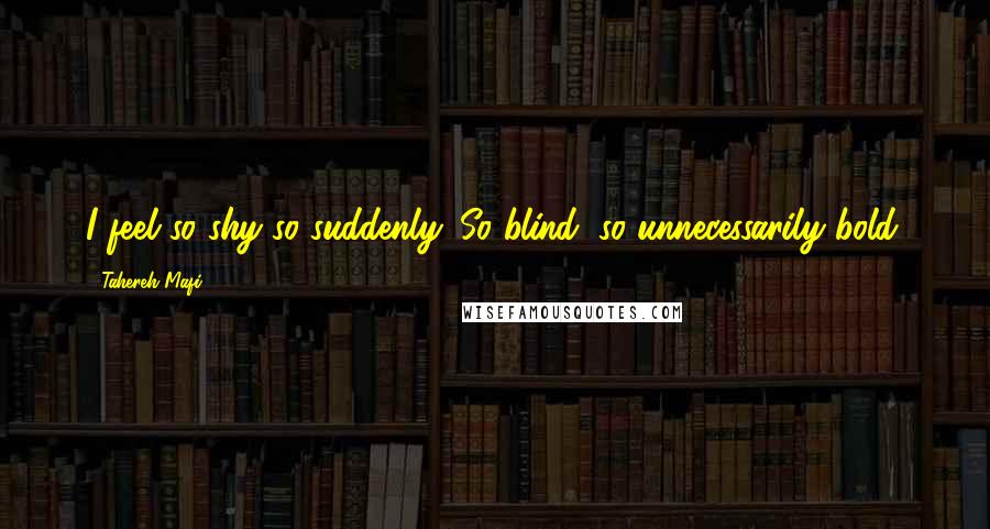 Tahereh Mafi Quotes: I feel so shy so suddenly. So blind, so unnecessarily bold.
