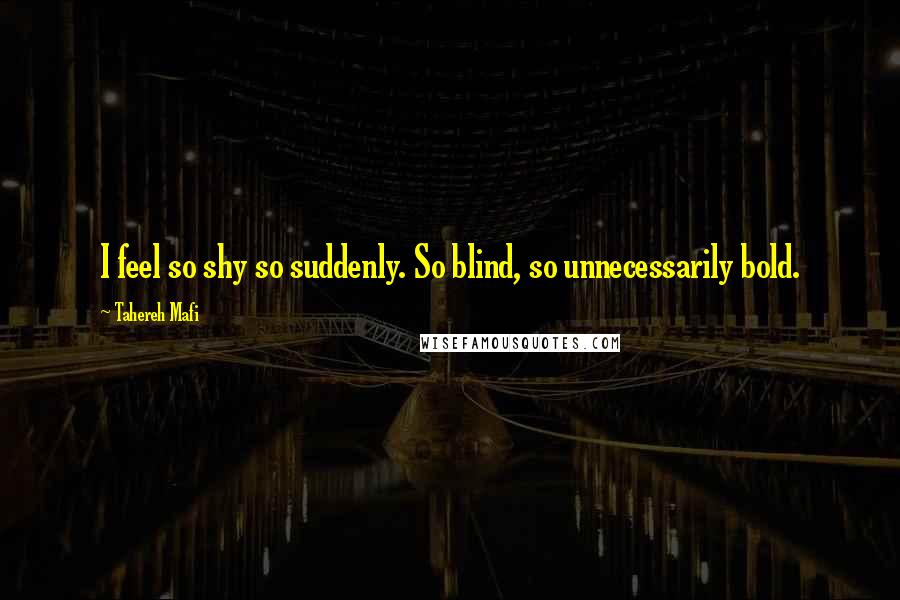 Tahereh Mafi Quotes: I feel so shy so suddenly. So blind, so unnecessarily bold.
