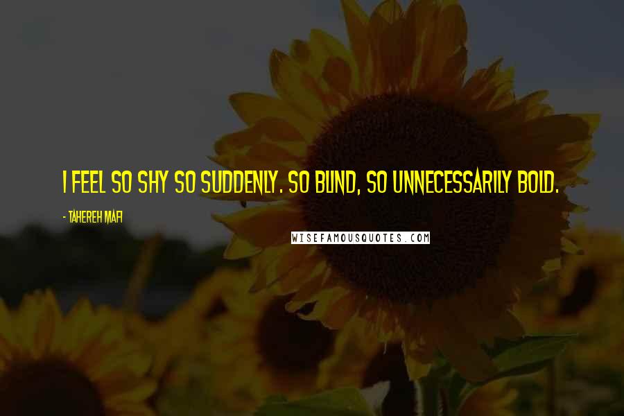 Tahereh Mafi Quotes: I feel so shy so suddenly. So blind, so unnecessarily bold.