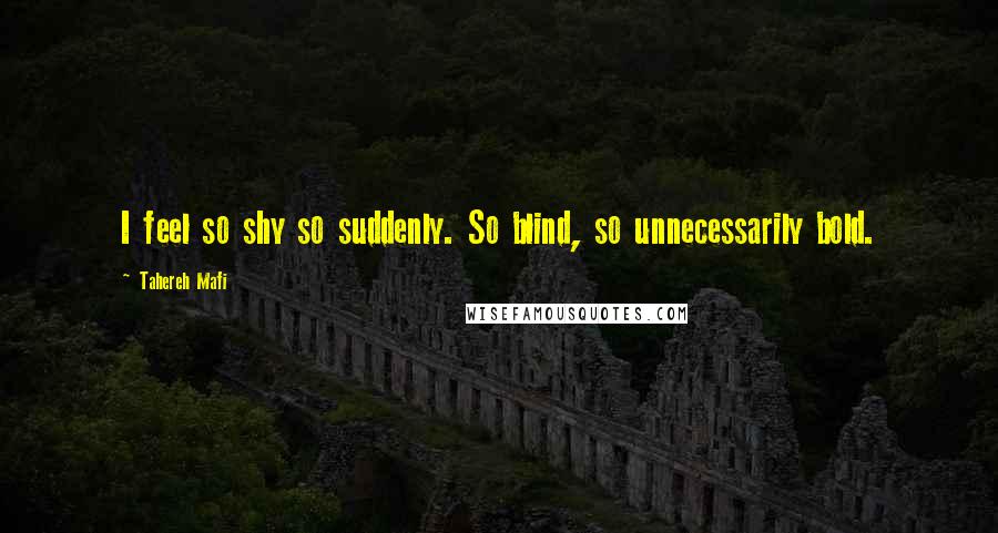 Tahereh Mafi Quotes: I feel so shy so suddenly. So blind, so unnecessarily bold.